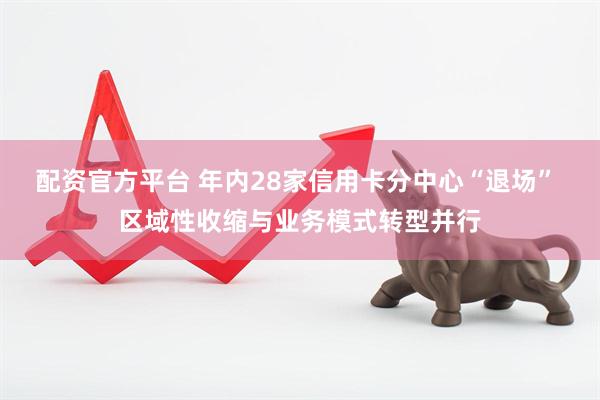 配资官方平台 年内28家信用卡分中心“退场” 区域性收缩与业务模式转型并行