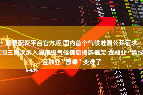 股票配资平台官方版 国内首个气候准则公开征求意见：范围三首次纳入国家级气候信息披露框架 金融业“漂绿”变难了