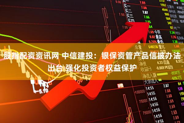 股指配资资讯网 中信建投：银保资管产品信披办法出台 强化投资者权益保护