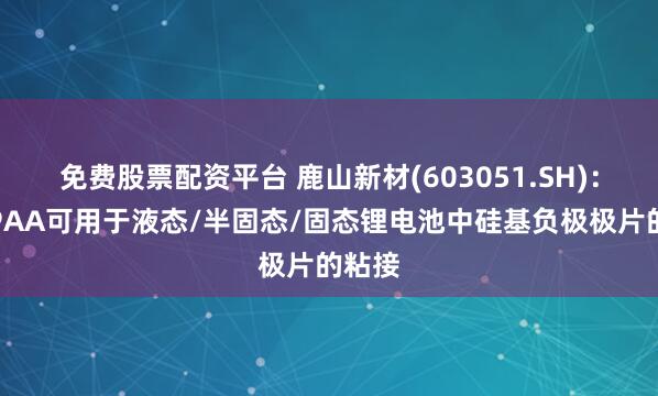 免费股票配资平台 鹿山新材(603051.SH)：公司PAA可用于液态/半固态/固态锂电池中硅基负极极片的粘接