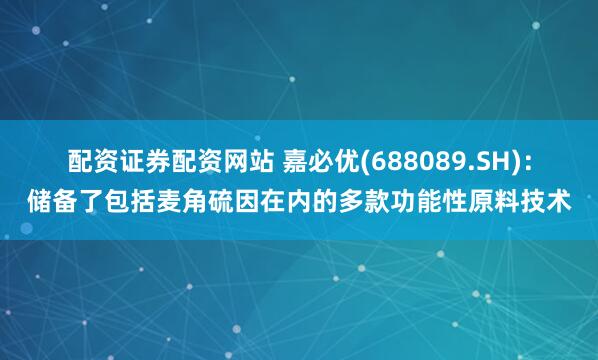 配资证券配资网站 嘉必优(688089.SH)：储备了包括麦角硫因在内的多款功能性原料技术