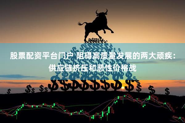 股票配资平台门户 阻碍高质量发展的两大顽疾：供应链挤压和恶性价格战