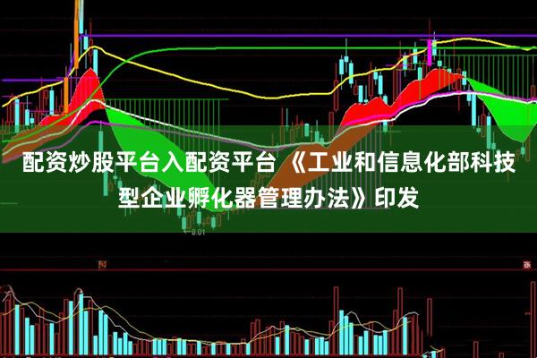 配资炒股平台入配资平台 《工业和信息化部科技型企业孵化器管理办法》印发