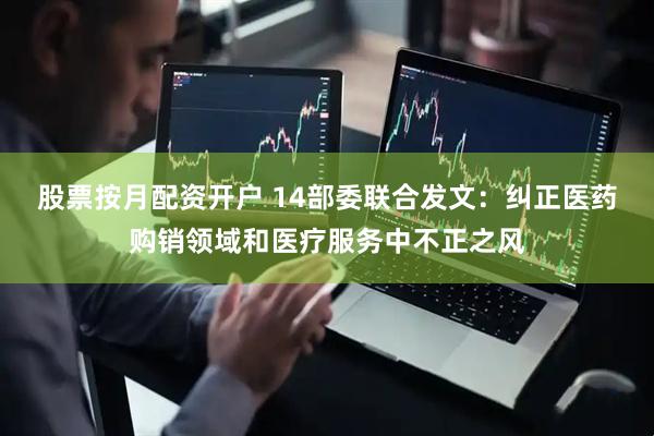 股票按月配资开户 14部委联合发文：纠正医药购销领域和医疗服务中不正之风