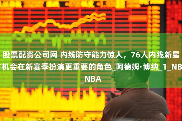 股票配资公司网 内线防守能力惊人，76人内线新星有机会在新赛季扮演更重要的角色_阿德姆·博纳_1_NBA