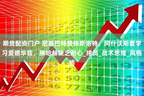 期货配资门户 尼基巴特赞扬斯洛特，阿什沃斯要学习爱德华兹，滕哈赫缺乏耐心_球员_战术思维_风格
