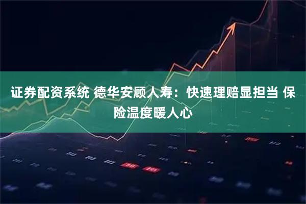 证券配资系统 德华安顾人寿：快速理赔显担当 保险温度暖人心