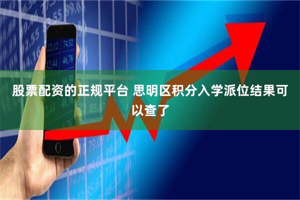 股票配资的正规平台 思明区积分入学派位结果可以查了