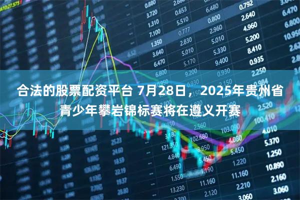 合法的股票配资平台 7月28日，2025年贵州省青少年攀岩锦标赛将在遵义开赛