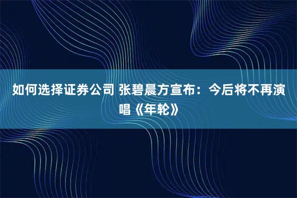 如何选择证券公司 张碧晨方宣布：今后将不再演唱《年轮》