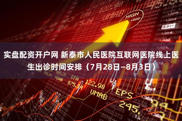 实盘配资开户网 新泰市人民医院互联网医院线上医生出诊时间安排（7月28日—8月3日）