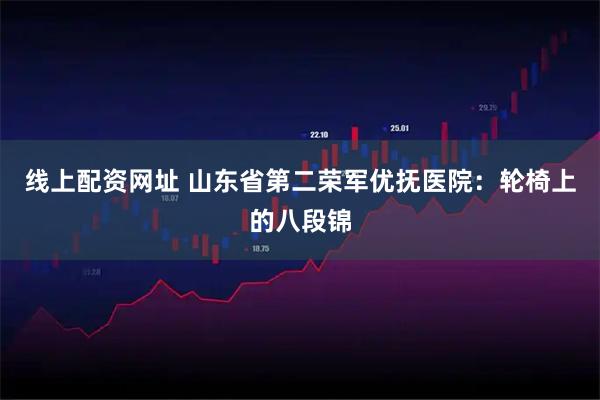线上配资网址 山东省第二荣军优抚医院：轮椅上的八段锦
