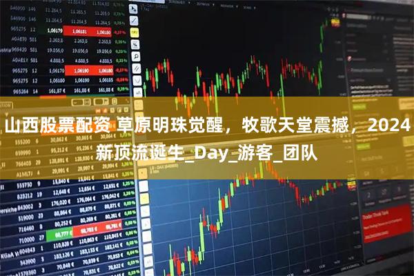 山西股票配资 草原明珠觉醒，牧歌天堂震撼，2024新顶流诞生_Day_游客_团队