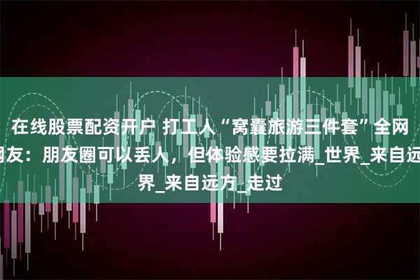 在线股票配资开户 打工人“窝囊旅游三件套”全网爆火！网友：朋友圈可以丢人，但体验感要拉满_世界_来自远方_走过