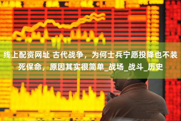 线上配资网址 古代战争，为何士兵宁愿投降也不装死保命，原因其实很简单_战场_战斗_历史