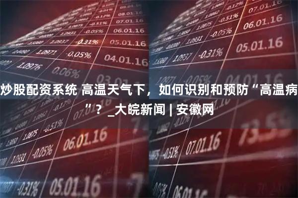 炒股配资系统 高温天气下，如何识别和预防“高温病”？_大皖新闻 | 安徽网