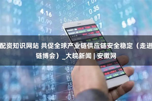配资知识网站 共促全球产业链供应链安全稳定（走进链博会）_大皖新闻 | 安徽网