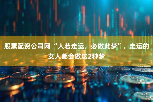 股票配资公司网 “人若走运，必做此梦”，走运的女人都会做这2种梦
