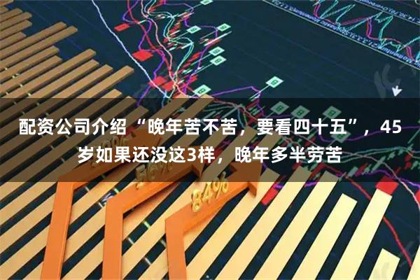 配资公司介绍 “晚年苦不苦，要看四十五”，45岁如果还没这3样，晚年多半劳苦