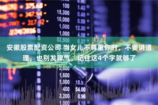 安徽股票配资公司 当女儿不尊重你时，不要讲道理，也别发脾气，记住这4个字就够了