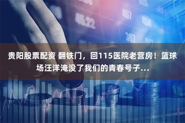 贵阳股票配资 翻铁门，回115医院老营房！篮球场汪洋淹没了我们的青春号子…