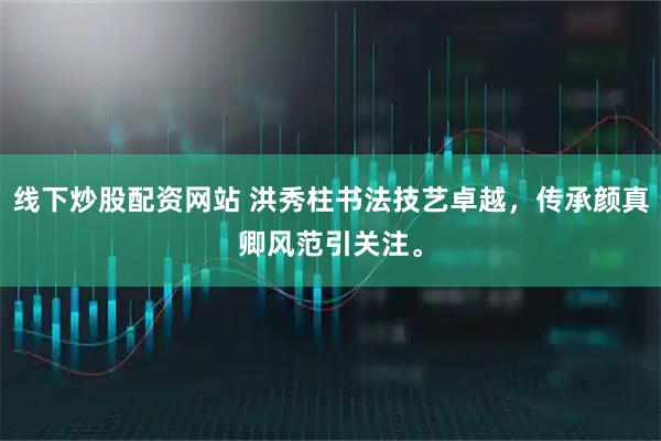 线下炒股配资网站 洪秀柱书法技艺卓越，传承颜真卿风范引关注。