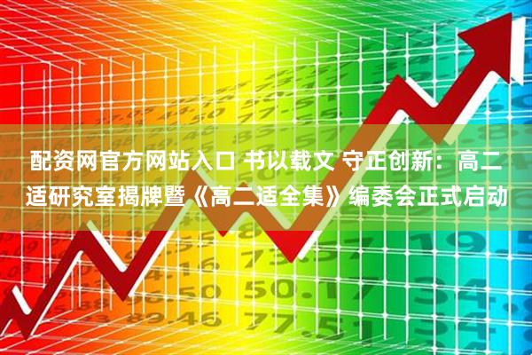 配资网官方网站入口 书以载文 守正创新：高二适研究室揭牌暨《高二适全集》编委会正式启动