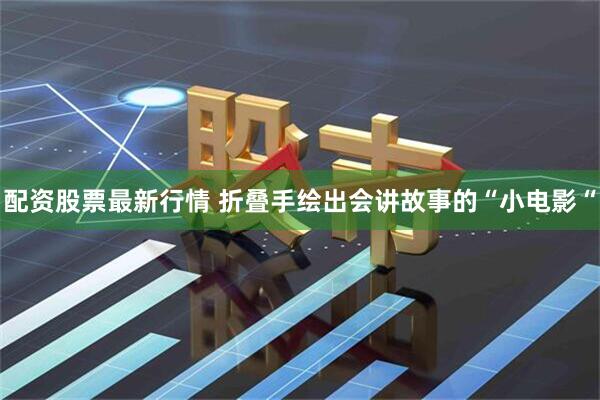 配资股票最新行情 折叠手绘出会讲故事的“小电影“