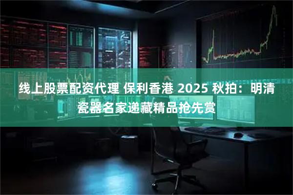 线上股票配资代理 保利香港 2025 秋拍：明清瓷器名家递藏精品抢先赏