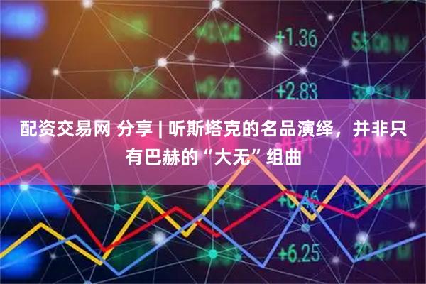 配资交易网 分享 | 听斯塔克的名品演绎，并非只有巴赫的“大无”组曲