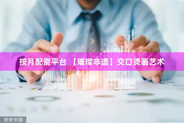 按月配资平台 【璀璨非遗】交口烫画艺术