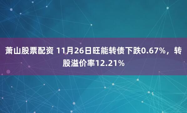 萧山股票配资 11月26日旺能转债下跌0.67%，转股溢价率12.21%
