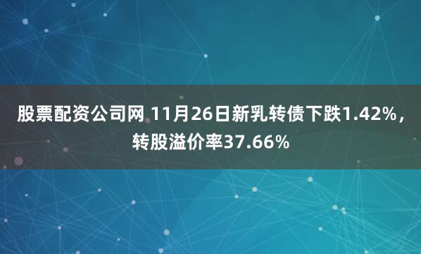 股票配资公司网 11月26日新乳转债下跌1.42%，转股溢价率37.66%
