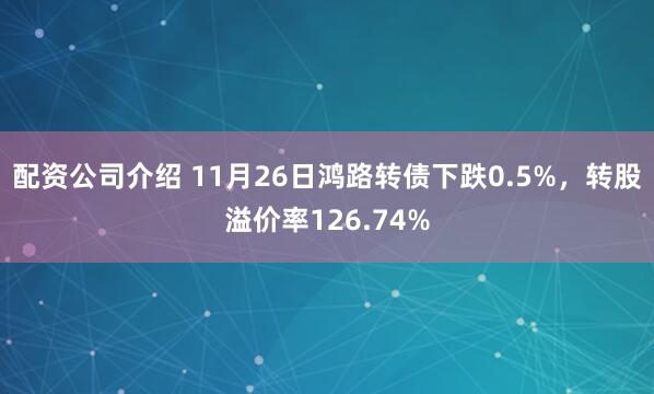 配资公司介绍 11月26日鸿路转债下跌0.5%，转股溢价率126.74%