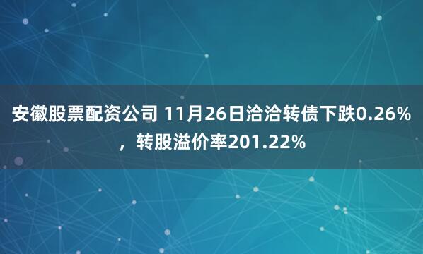 安徽股票配资公司 11月26日洽洽转债下跌0.26%，转股溢价率201.22%