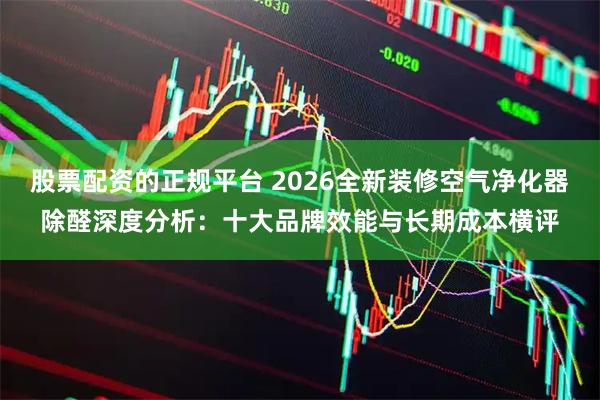 股票配资的正规平台 2026全新装修空气净化器除醛深度分析：十大品牌效能与长期成本横评
