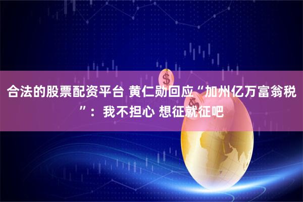 合法的股票配资平台 黄仁勋回应“加州亿万富翁税”:我不担心 想征就征吧