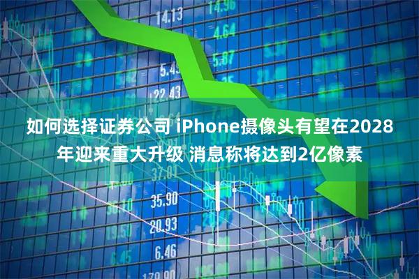 如何选择证券公司 iPhone摄像头有望在2028年迎来重大升级 消息称将达到2亿像素