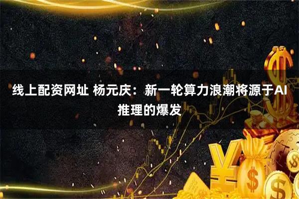 线上配资网址 杨元庆:新一轮算力浪潮将源于AI推理的爆发