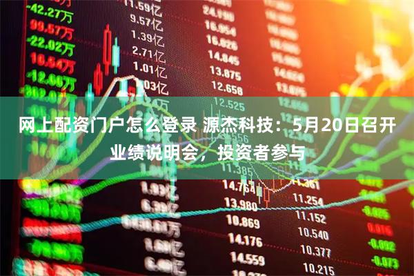网上配资门户怎么登录 源杰科技：5月20日召开业绩说明会，投资者参与