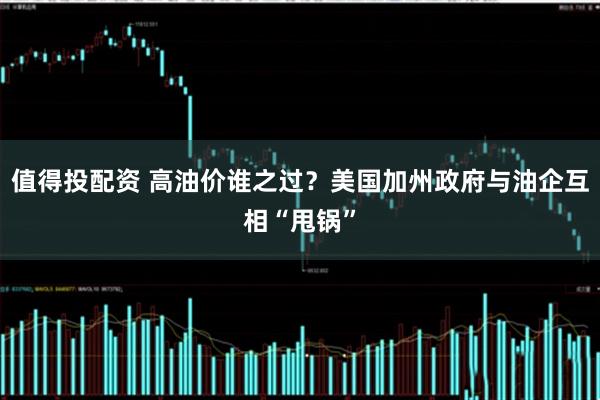 值得投配资 高油价谁之过？美国加州政府与油企互相“甩锅”