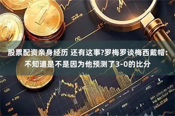 股票配资亲身经历 还有这事?罗梅罗谈梅西戴帽：不知道是不是因为他预测了3-0的比分
