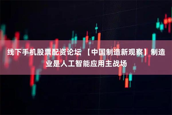 线下手机股票配资论坛 【中国制造新观察】制造业是人工智能应用主战场