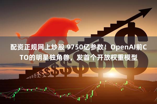 配资正规网上炒股 9750亿参数！OpenAI前CTO的明星独角兽，发首个开放权重模型