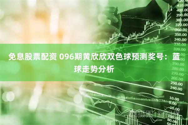 免息股票配资 096期黄欣欣双色球预测奖号：蓝球走势分析