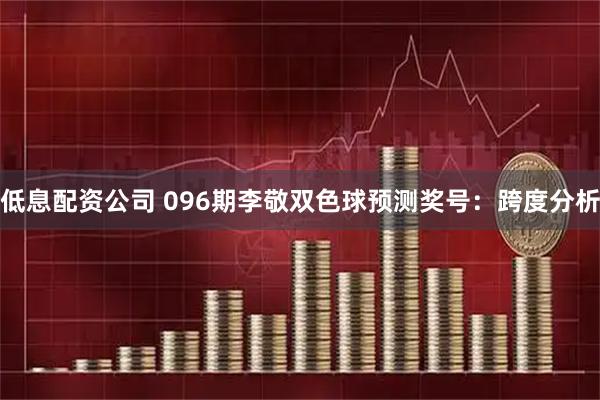 低息配资公司 096期李敬双色球预测奖号：跨度分析