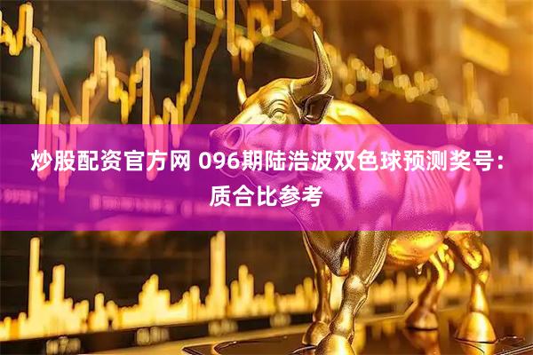 炒股配资官方网 096期陆浩波双色球预测奖号：质合比参考