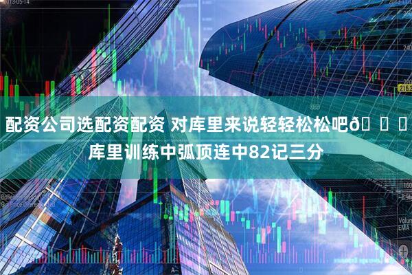 配资公司选配资配资 对库里来说轻轻松松吧😛库里训练中弧顶连中82记三分